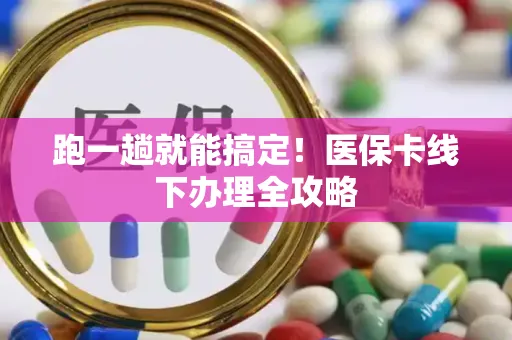 跑一趟就能搞定！医保卡线下办理全攻略